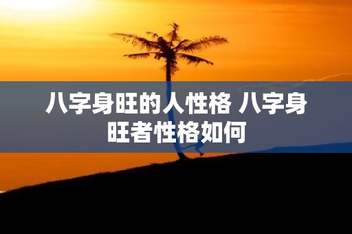 八字身旺的人性格 八字身旺者性格如何