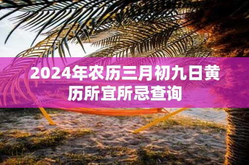 2025年农历三月初九日黄历所宜所忌查询