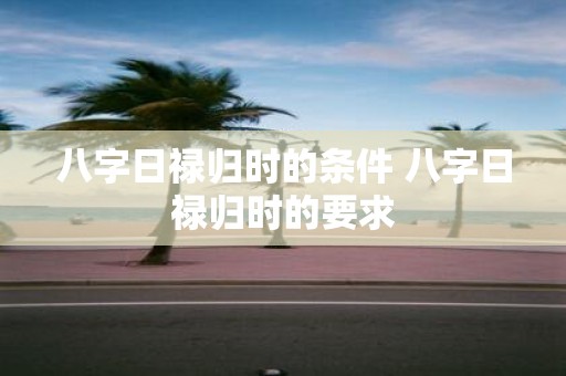 八字日禄归时的条件 八字日禄归时的要求