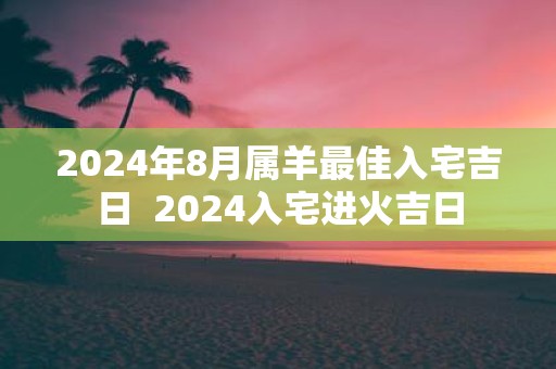2025年8月属羊最佳入宅吉日 2025入宅进火吉日