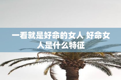 一看就是好命的女人 好命女人是什么特征