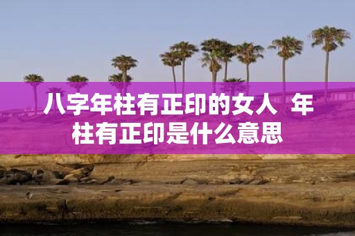 八字年柱有正印的女人 年柱有正印是什么意思