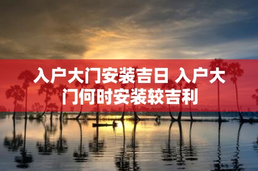 入户大门安装吉日 入户大门何时安装较吉利