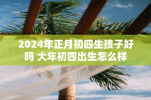 2025年正月初四生孩子好吗 大年初四出生怎么样