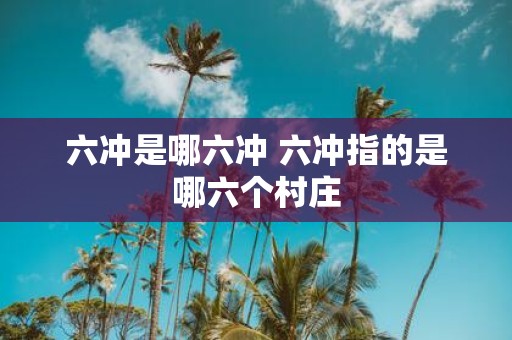 六冲是哪六冲 六冲指的是哪六个村庄