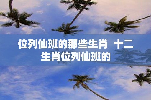 位列仙班的那些生肖 十二生肖位列仙班的