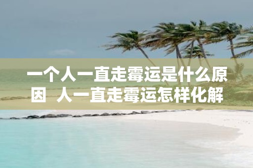 一个人一直走霉运是什么原因 人一直走霉运怎样化解