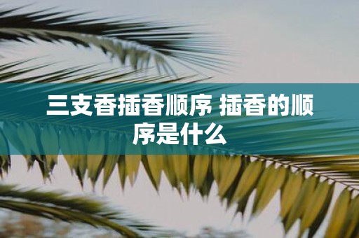 三支香插香顺序 插香的顺序是什么