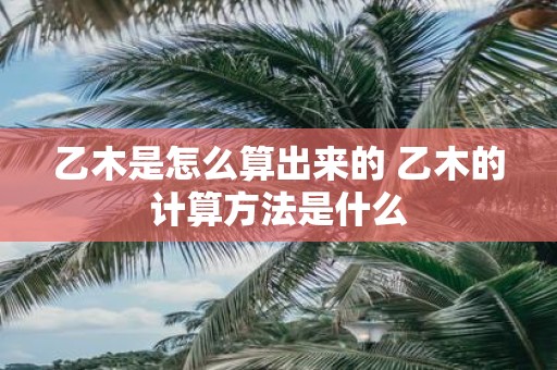 乙木是怎么算出来的 乙木的计算方法是什么