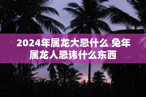 2025年属龙大忌什么 蛇年属龙人忌讳什么东西