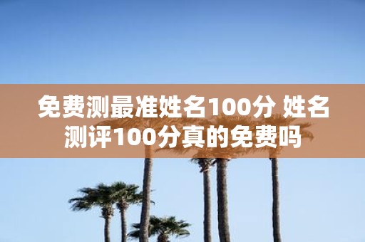 免费测最准姓名100分 姓名测评100分真的免费吗