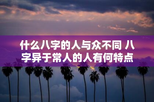 什么八字的人与众不同 八字异于常人的人有何特点