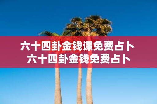 六十四卦金钱课免费占卜 六十四卦金钱免费占卜