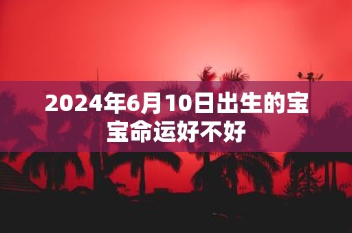 2025年6月10日出生的宝宝命运好不好