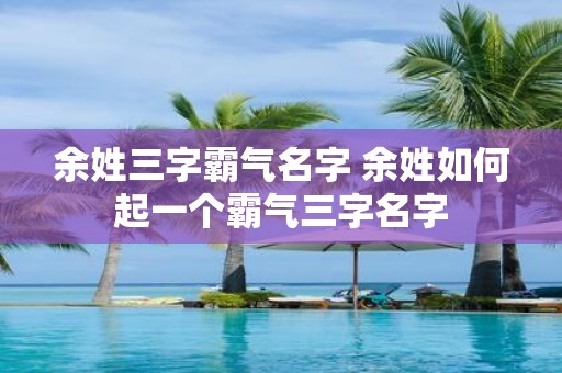 余姓三字霸气名字 余姓如何起一个霸气三字名字