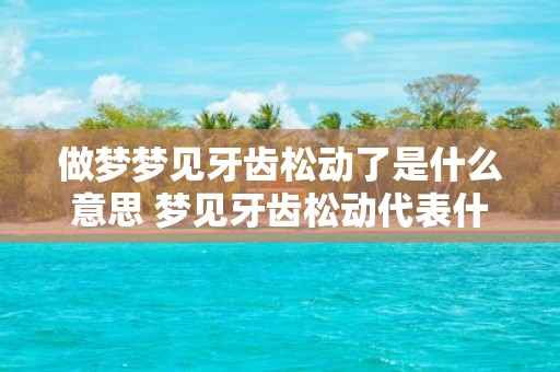 做梦梦见牙齿松动了是什么意思 梦见牙齿松动代表什么