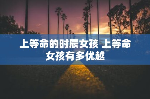 上等命的时辰女孩 上等命女孩有多优越