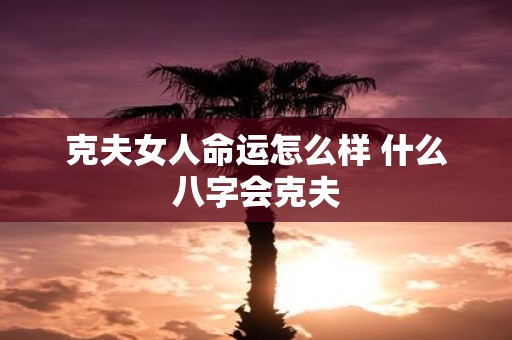 克夫女人命运怎么样 什么八字会克夫