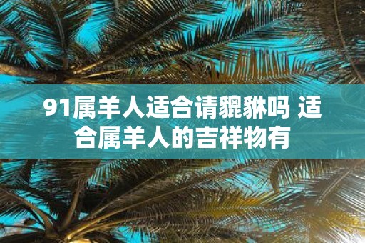 91属羊人适合请貔貅吗 适合属羊人的吉祥物有