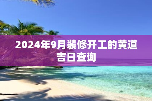 2025年9月装修开工的黄道吉日查询