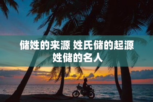 储姓的来源 姓氏储的起源 姓储的名人