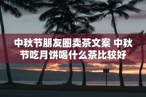 中秋节朋友圈卖茶文案 中秋节吃月饼喝什么茶比较好