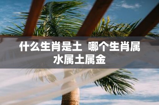 什么生肖是土 哪个生肖属水属土属金