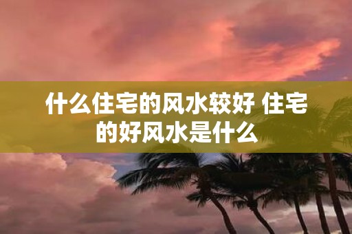 什么住宅的风水较好 住宅的好风水是什么