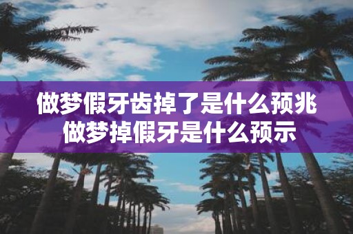 做梦假牙齿掉了是什么预兆 做梦掉假牙是什么预示