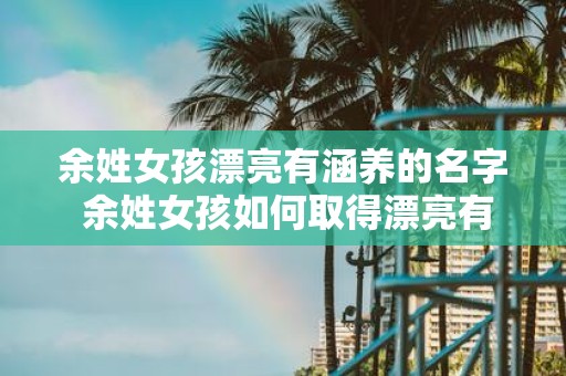 余姓女孩漂亮有涵养的名字 余姓女孩如何取得漂亮有涵养的名字