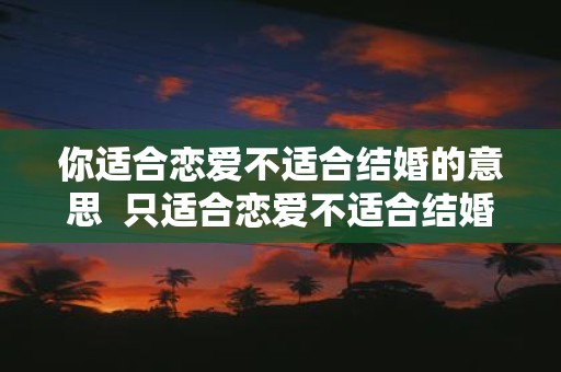 你适合恋爱不适合结婚的意思 只适合恋爱不适合结婚的女人