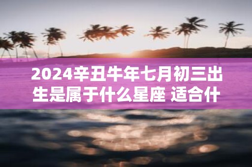 2025辛丑牛年七月初三出生是属于什么星座 适合什么职业