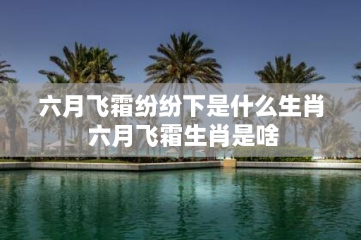 六月飞霜纷纷下是什么生肖 六月飞霜生肖是啥