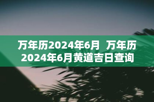 万年历2025年6月 万年历2025年6月黄道吉日查询
