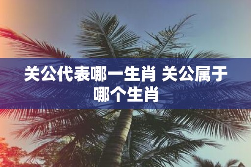 关公代表哪一生肖 关公属于哪个生肖