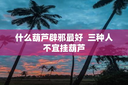 什么葫芦辟邪最好 三种人不宜挂葫芦