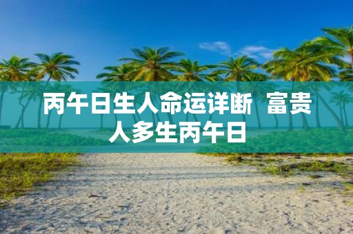 丙午日生人命运详断 富贵人多生丙午日
