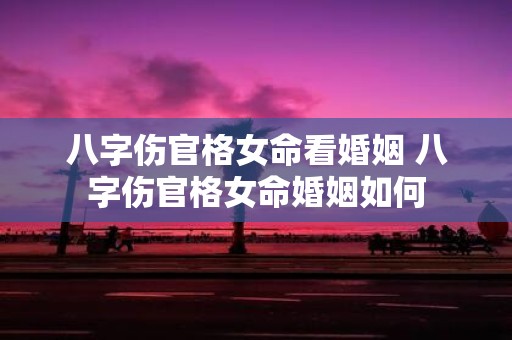 八字伤官格女命看婚姻 八字伤官格女命婚姻如何