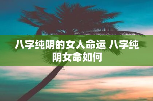 八字纯阴的女人命运 八字纯阴女命如何