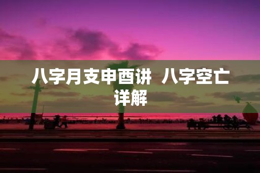 八字月支申酉讲 八字空亡详解