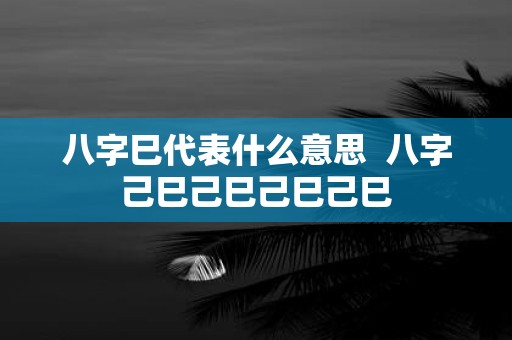 八字巳代表什么意思 八字己巳己巳己巳己巳