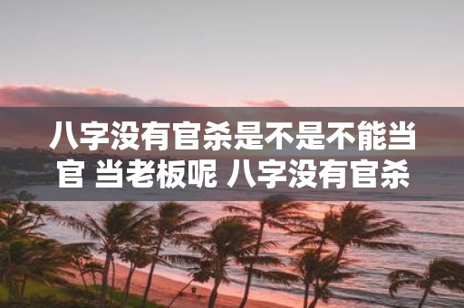 八字没有官杀是不是不能当官 当老板呢 八字没有官杀能当官老板吗