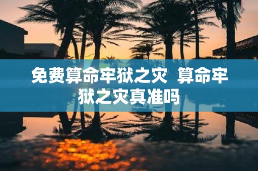 免费算命牢狱之灾 算命牢狱之灾真准吗