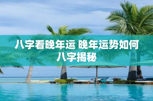 八字看晚年运 晚年运势如何八字揭秘