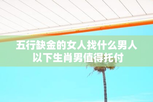 五行缺金的女人找什么男人 以下生肖男值得托付