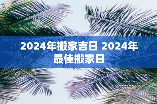 2025年搬家吉日 2025年最佳搬家日