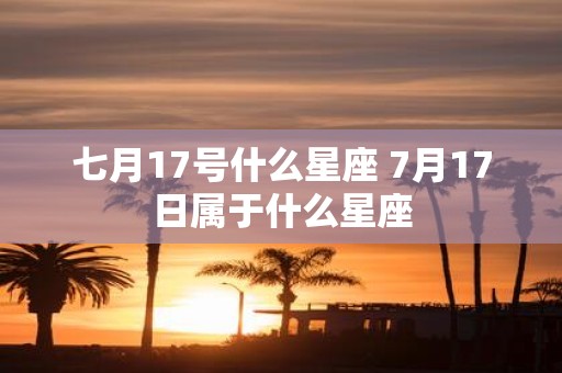 七月17号什么星座 7月17日属于什么星座