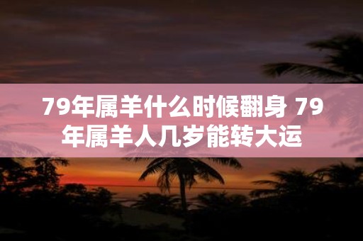 79年属羊什么时候翻身 79年属羊人几岁能转大运
