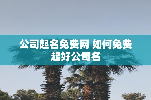 公司起名免费网 如何免费起好公司名