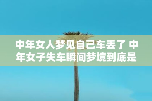 中年女人梦见自己车丢了 中年女子失车瞬间梦境到底是什么寓意